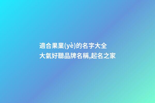 適合果業(yè)的名字大全 大氣好聽品牌名稱,起名之家-第1張-商標起名-玄機派